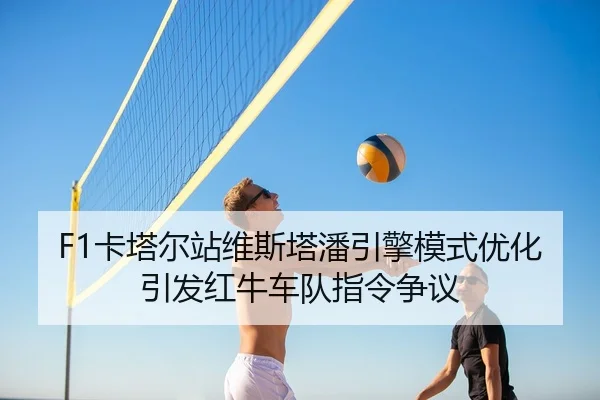 F1卡塔尔站维斯塔潘引擎模式优化引发红牛车队指令争议