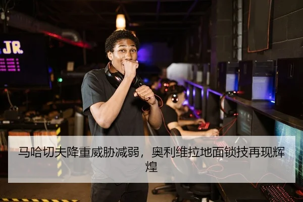 马哈切夫降重威胁减弱，奥利维拉地面锁技再现辉煌